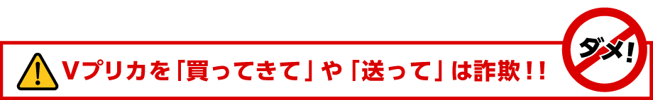 Ｖプリカを「買ってきて」や「送って」は詐欺！！