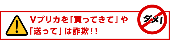 Ｖプリカを「買ってきて」や「送って」は詐欺！！