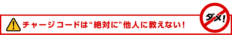チャージコードは"絶対に"他人に教えない！