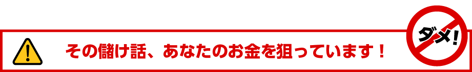 その儲け話、あなたのお金を狙っています!