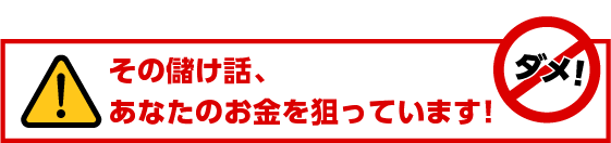 その儲け話、あなたのお金を狙っています!